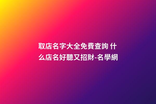 取店名字大全免費查詢 什么店名好聽又招財-名學網